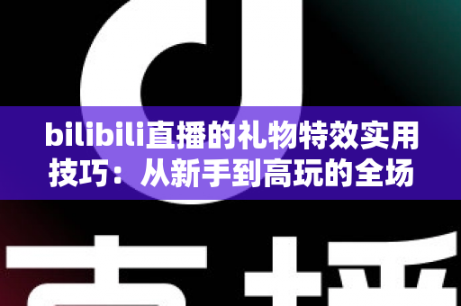 bilibili直播的礼物特效实用技巧：从新手到高玩的全场景投喂攻略