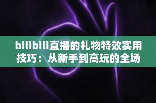 bilibili直播的礼物特效实用技巧：从新手到高玩的全场景投喂攻略