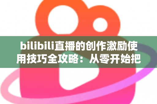 bilibili直播的创作激励使用技巧全攻略：从零开始把直播间变成稳定收益来源