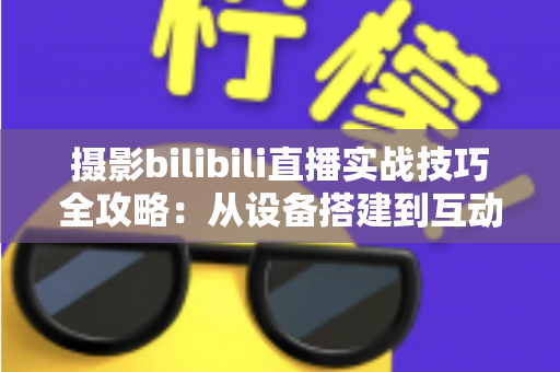 摄影bilibili直播实战技巧全攻略:从设备搭建到互动涨粉的完整实战指南 摄影bilibili直播实战技巧全攻略:从设备搭建到互动涨粉的完整实战指南