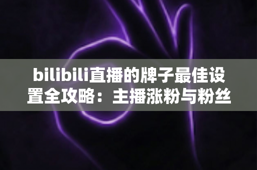 bilibili直播的牌子最佳设置全攻略:主播涨粉与粉丝归属感双提升的一站式实用指南 bilibili直播的牌子最佳设置全攻略:主播涨粉与粉丝归属感双提升的一站式实用指南