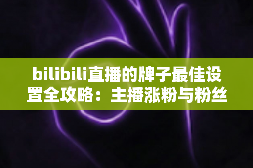 bilibili直播的牌子最佳设置全攻略:主播涨粉与粉丝归属感双提升的一站式实用指南 bilibili直播的牌子最佳设置全攻略:主播涨粉与粉丝归属感双提升的一站式实用指南