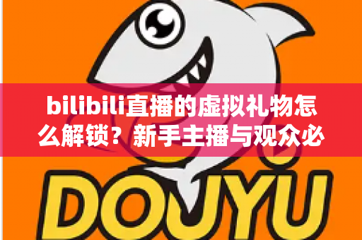 bilibili直播的虚拟礼物怎么解锁？新手主播与观众必看的完整解锁攻略与实用指南