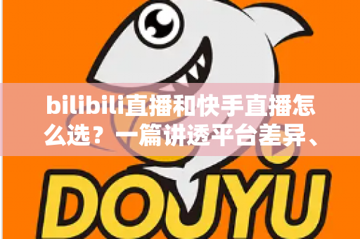 bilibili直播和快手直播怎么选？一篇讲透平台差异、流量机制与变现策略的实用指南