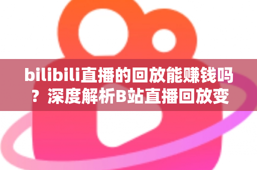 bilibili直播的回放能赚钱吗?深度解析B站直播回放变现的真实途径与实操攻略 bilibili直播的回放能赚钱吗?深度解析B站直播回放变现的真实途径与实操攻略