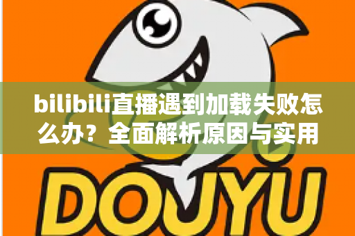 bilibili直播遇到加载失败怎么办？全面解析原因与实用解决技巧，助你畅快观看每一场直播