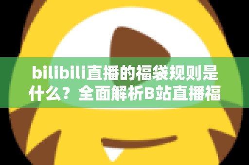 bilibili直播的福袋规则是什么？全面解析B站直播福袋玩法、参与条件与中奖技巧