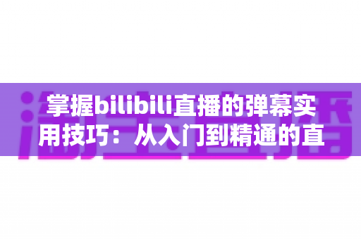 掌握bilibili直播的弹幕实用技巧:从入门到精通的直播互动全攻略 掌握bilibili直播的弹幕实用技巧:从入门到精通的直播互动全攻略