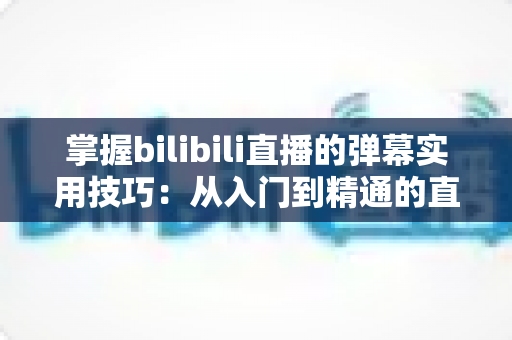 掌握bilibili直播的弹幕实用技巧：从入门到精通的直播互动全攻略