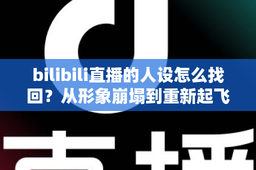 bilibili直播的人设怎么找回?从形象崩塌到重新起飞的完整实操指南 bilibili直播的人设怎么找回?从形象崩塌到重新起飞的完整实操指南