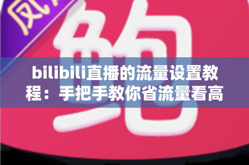 bilibili直播的流量设置教程：手把手教你省流量看高清直播的完整指南