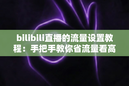 bilibili直播的流量设置教程：手把手教你省流量看高清直播的完整指南
