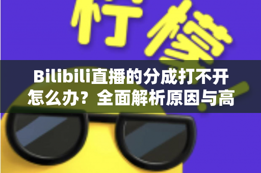 Bilibili直播的分成打不开怎么办?全面解析原因与高效解决方案 Bilibili直播的分成打不开怎么办?全面解析原因与高效解决方案