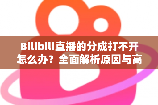 Bilibili直播的分成打不开怎么办？全面解析原因与高效解决方案