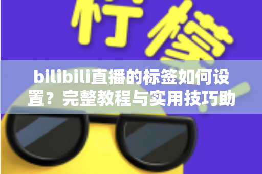 bilibili直播的标签如何设置？完整教程与实用技巧助你提升直播间曝光度