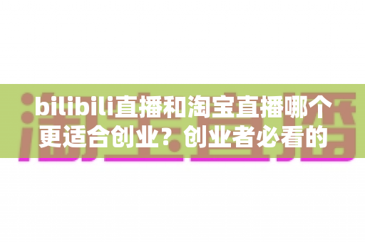 bilibili直播和淘宝直播哪个更适合创业?创业者必看的直播平台选择全攻略 bilibili直播和淘宝直播哪个更适合创业?创业者必看的直播平台选择全攻略