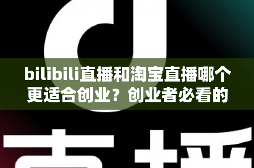 bilibili直播和淘宝直播哪个更适合创业?创业者必看的直播平台选择全攻略 bilibili直播和淘宝直播哪个更适合创业?创业者必看的直播平台选择全攻略
