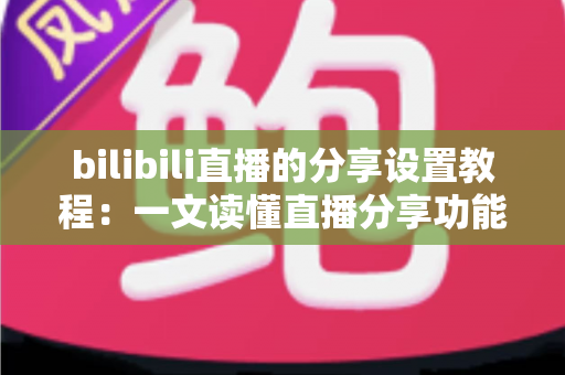 bilibili直播的分享设置教程：一文读懂直播分享功能，快速提升直播间人气与曝光度