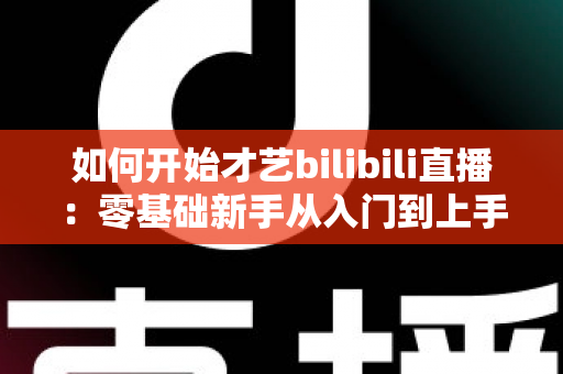如何开始才艺bilibili直播：零基础新手从入门到上手的完整实战指南