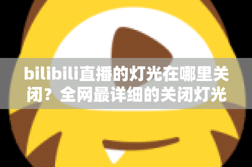 bilibili直播的灯光在哪里关闭?全网最详细的关闭灯光操作指南与常见问题解析 bilibili直播的灯光在哪里关闭?全网最详细的关闭灯光操作指南与常见问题解析