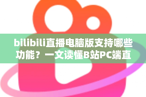 bilibili直播电脑版支持哪些功能?一文读懂B站PC端直播的核心功能与实用玩法 bilibili直播电脑版支持哪些功能?一文读懂B站PC端直播的核心功能与实用玩法