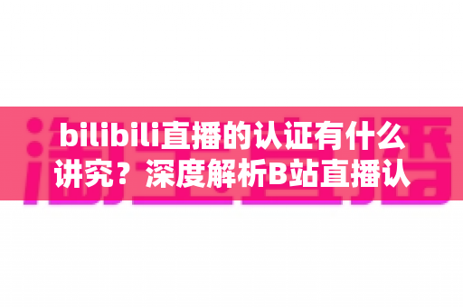 bilibili直播的认证有什么讲究？深度解析B站直播认证条件、流程与避坑指南