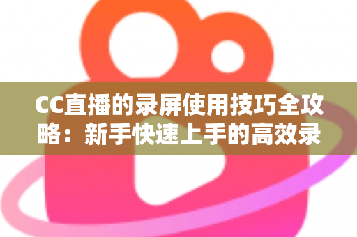 CC直播的录屏使用技巧全攻略:新手快速上手的高效录屏实战秘籍 CC直播的录屏使用技巧全攻略:新手快速上手的高效录屏实战秘籍
