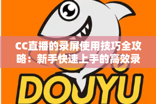 CC直播的录屏使用技巧全攻略:新手快速上手的高效录屏实战秘籍 CC直播的录屏使用技巧全攻略:新手快速上手的高效录屏实战秘籍