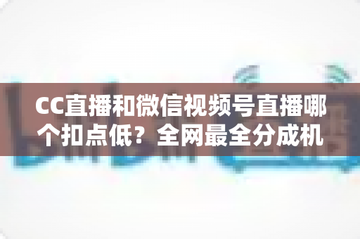 CC直播和微信视频号直播哪个扣点低?全网最全分成机制解析,助你选对平台收益最大化 CC直播和微信视频号直播哪个扣点低?全网最全分成机制解析,助你选对平台收益最大化
