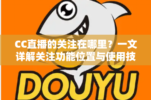 CC直播的关注在哪里?一文详解关注功能位置与使用技巧全攻略 CC直播的关注在哪里?一文详解关注功能位置与使用技巧全攻略