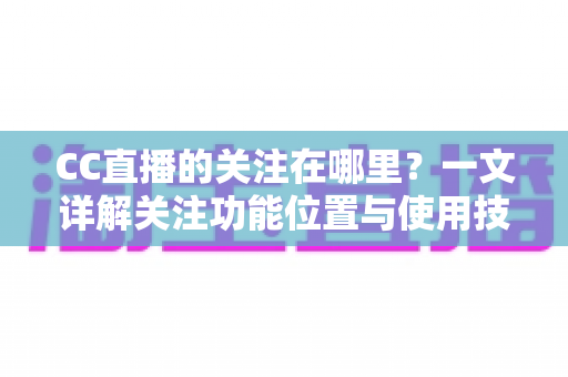 CC直播的关注在哪里?一文详解关注功能位置与使用技巧全攻略 CC直播的关注在哪里?一文详解关注功能位置与使用技巧全攻略