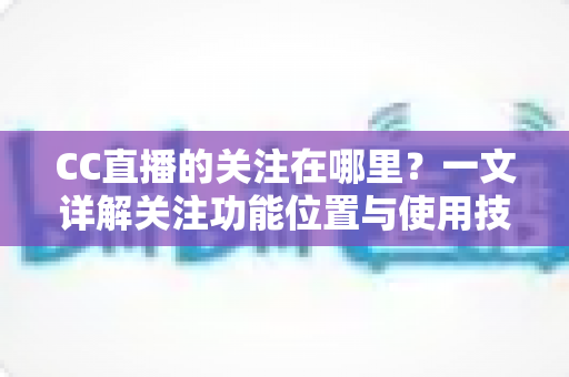 CC直播的关注在哪里?一文详解关注功能位置与使用技巧全攻略 CC直播的关注在哪里?一文详解关注功能位置与使用技巧全攻略