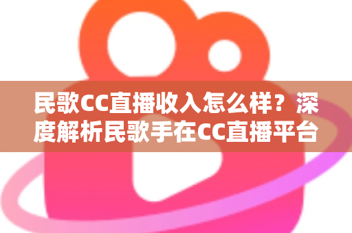 民歌CC直播收入怎么样?深度解析民歌手在CC直播平台的真实收益与赚钱技巧 民歌CC直播收入怎么样?深度解析民歌手在CC直播平台的真实收益与赚钱技巧