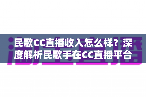 民歌CC直播收入怎么样?深度解析民歌手在CC直播平台的真实收益与赚钱技巧 民歌CC直播收入怎么样?深度解析民歌手在CC直播平台的真实收益与赚钱技巧