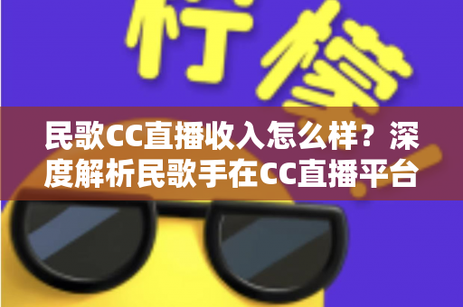 民歌CC直播收入怎么样？深度解析民歌手在CC直播平台的真实收益与赚钱技巧