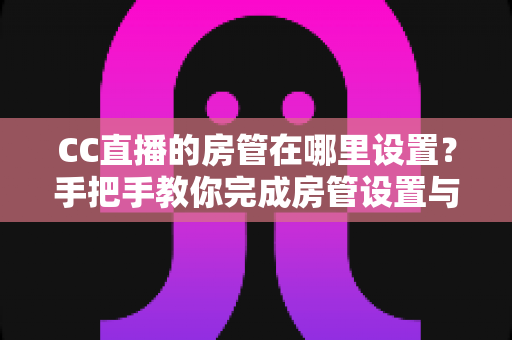 CC直播的房管在哪里设置?手把手教你完成房管设置与直播管理 CC直播的房管在哪里设置?手把手教你完成房管设置与直播管理