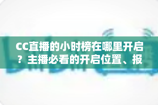 CC直播的小时榜在哪里开启?主播必看的开启位置、报名步骤与冲榜技巧全攻略 CC直播的小时榜在哪里开启?主播必看的开启位置、报名步骤与冲榜技巧全攻略