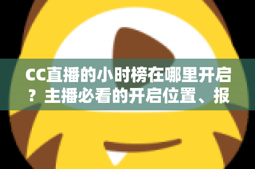 CC直播的小时榜在哪里开启?主播必看的开启位置、报名步骤与冲榜技巧全攻略 CC直播的小时榜在哪里开启?主播必看的开启位置、报名步骤与冲榜技巧全攻略