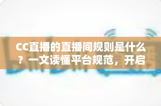 CC直播的直播间规则是什么？一文读懂平台规范，开启安全顺畅的直播体验