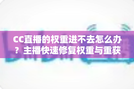 CC直播的权重进不去怎么办？主播快速修复权重与重获流量扶持的完整指南