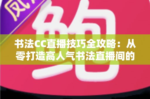书法CC直播技巧全攻略：从零打造高人气书法直播间的实用指南