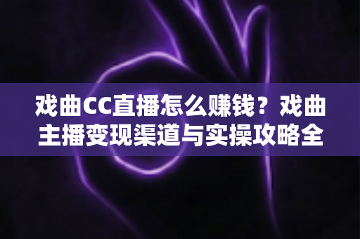 戏曲CC直播怎么赚钱？戏曲主播变现渠道与实操攻略全解析