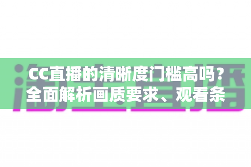 CC直播的清晰度门槛高吗?全面解析画质要求、观看条件与优化技巧 CC直播的清晰度门槛高吗?全面解析画质要求、观看条件与优化技巧