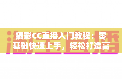摄影CC直播入门教程:零基础快速上手,轻松打造高人气摄影直播间 摄影CC直播入门教程:零基础快速上手,轻松打造高人气摄影直播间