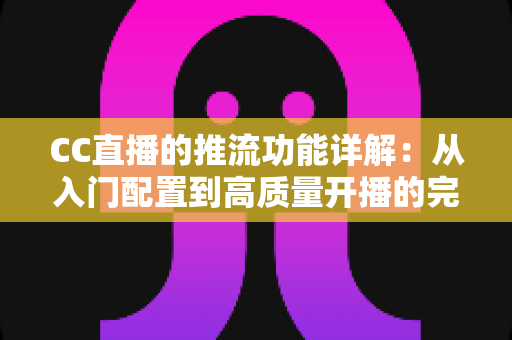 CC直播的推流功能详解：从入门配置到高质量开播的完整指南