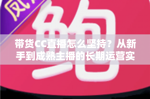 带货CC直播怎么坚持?从新手到成熟主播的长期运营实战指南 带货CC直播怎么坚持?从新手到成熟主播的长期运营实战指南