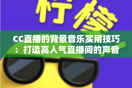 CC直播的背景音乐实用技巧:打造高人气直播间的声音秘诀全解析 CC直播的背景音乐实用技巧:打造高人气直播间的声音秘诀全解析