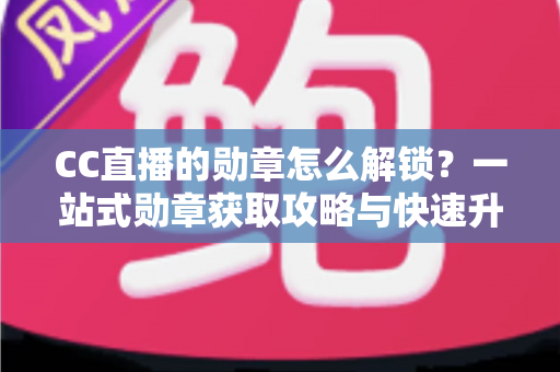 CC直播的勋章怎么解锁？一站式勋章获取攻略与快速升级秘籍