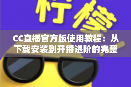 CC直播官方版使用教程:从下载安装到开播进阶的完整指南 CC直播官方版使用教程:从下载安装到开播进阶的完整指南