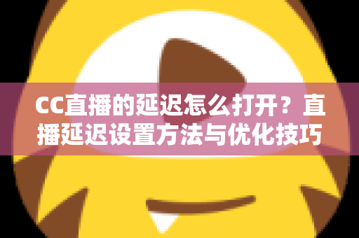CC直播的延迟怎么打开？直播延迟设置方法与优化技巧全解析